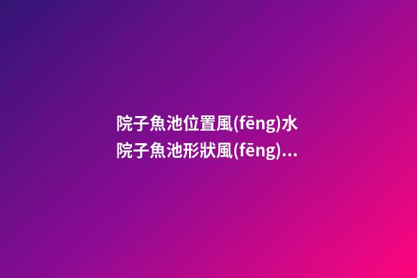 院子魚池位置風(fēng)水 院子魚池形狀風(fēng)水